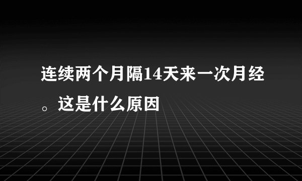 连续两个月隔14天来一次月经。这是什么原因