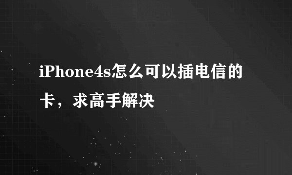 iPhone4s怎么可以插电信的卡，求高手解决