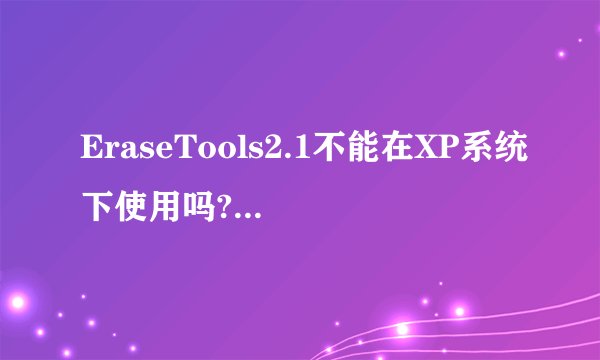 EraseTools2.1不能在XP系统下使用吗?是否有一种软件和它功能类似且可以在xp系统下使用?