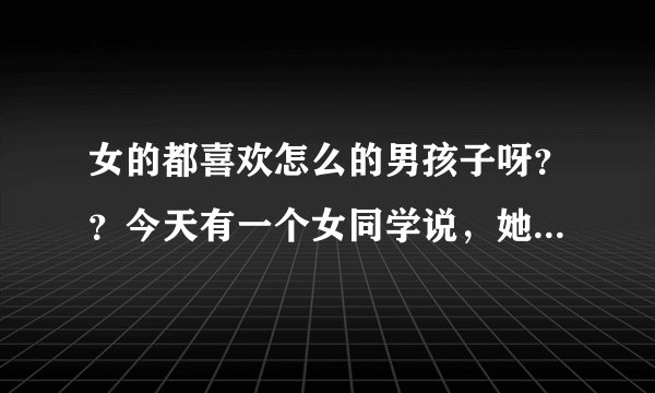 女的都喜欢怎么的男孩子呀？？今天有一个女同学说，她喜欢好色的男孩，，是不是很多女孩都喜欢好色的男孩