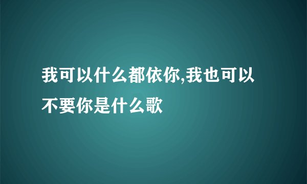 我可以什么都依你,我也可以不要你是什么歌