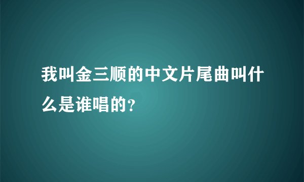我叫金三顺的中文片尾曲叫什么是谁唱的？