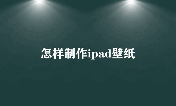 怎样制作ipad壁纸