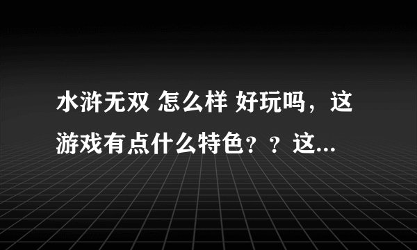 水浒无双 怎么样 好玩吗，这游戏有点什么特色？？这类型的什么好玩