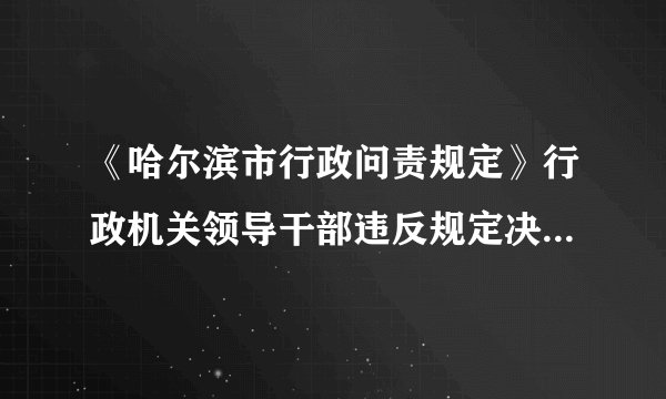 《哈尔滨市行政问责规定》行政机关领导干部违反规定决策,或者决策失误,有哪些情形应当予以问责?