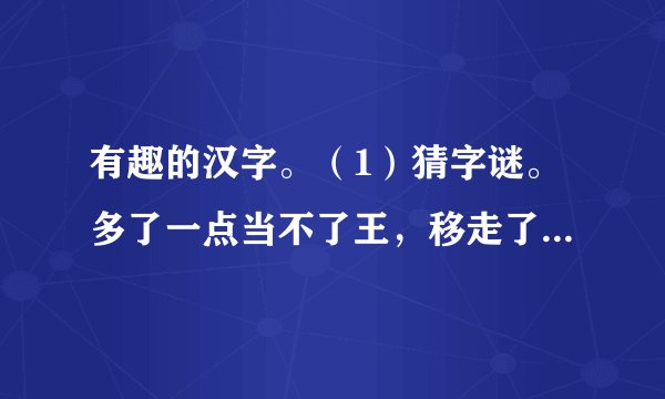 有趣的汉字。（1）猜字谜。多了一点当不了王，移走了一点成不了主。 ______（2）有意思的谐音。隔着门缝吹喇叭——______（3）在汉字王国里，形声字是重要的一员，它部分表示形，部分表示声。如“榕”字，“木”表示形，“容”表示声；“茅”字，______表示形，______表示声。