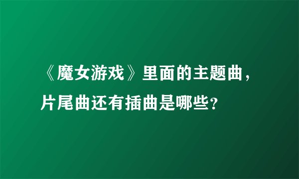 《魔女游戏》里面的主题曲，片尾曲还有插曲是哪些？