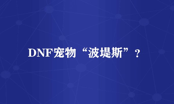 DNF宠物“波堤斯”？