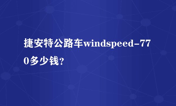 捷安特公路车windspeed-770多少钱？