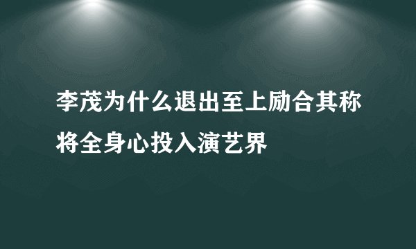 李茂为什么退出至上励合其称将全身心投入演艺界
