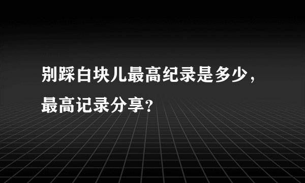 别踩白块儿最高纪录是多少，最高记录分享？