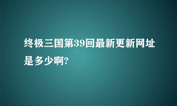 终极三国第39回最新更新网址是多少啊?