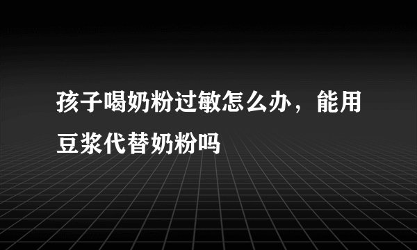 孩子喝奶粉过敏怎么办，能用豆浆代替奶粉吗
