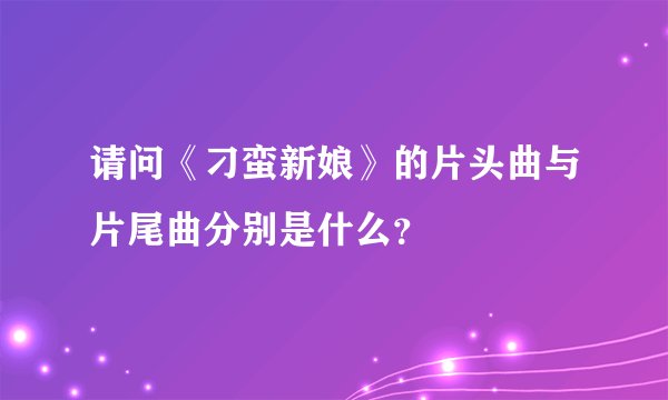 请问《刁蛮新娘》的片头曲与片尾曲分别是什么？