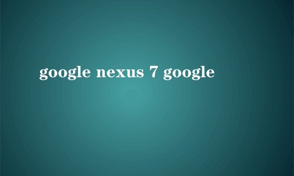 google nexus 7 google