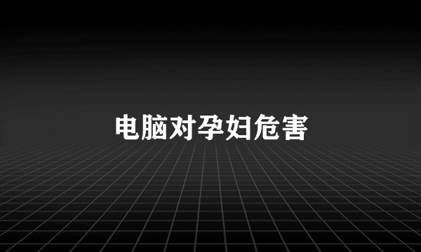 电脑对孕妇危害