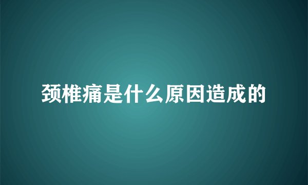颈椎痛是什么原因造成的