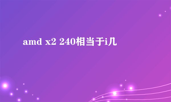 amd x2 240相当于i几