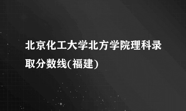 北京化工大学北方学院理科录取分数线(福建)