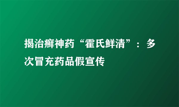 揭治癣神药“霍氏鲜清”：多次冒充药品假宣传