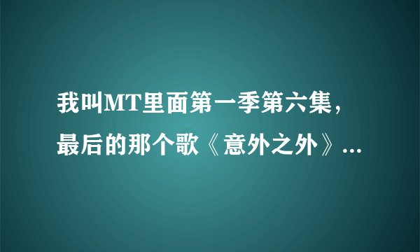 我叫MT里面第一季第六集，最后的那个歌《意外之外》的原曲是什么？谁唱的？