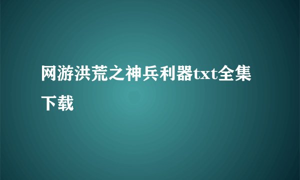 网游洪荒之神兵利器txt全集下载