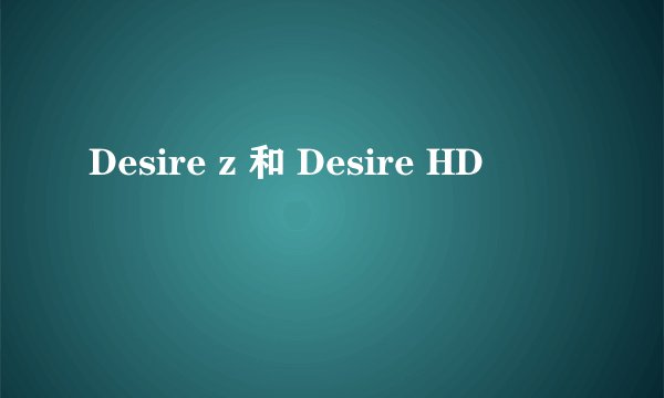 Desire z 和 Desire HD