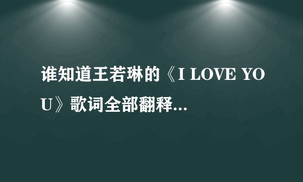 谁知道王若琳的《I LOVE YOU》歌词全部翻释成中文！先谢过