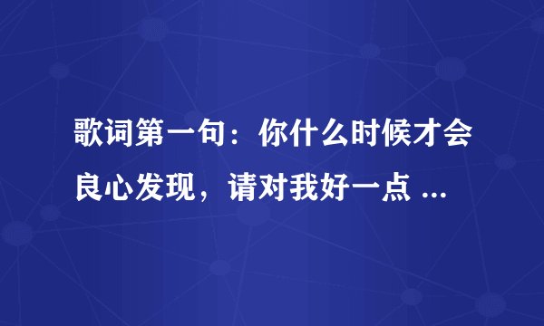 歌词第一句：你什么时候才会良心发现，请对我好一点 -----------------------这是什么歌儿？