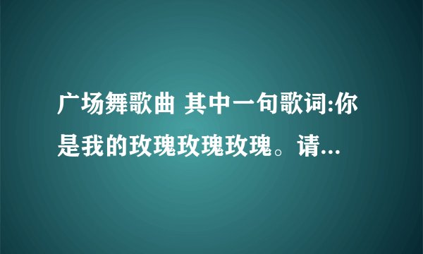广场舞歌曲 其中一句歌词:你是我的玫瑰玫瑰玫瑰。请问歌名是什么？