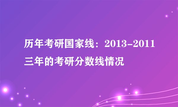 历年考研国家线：2013-2011三年的考研分数线情况
