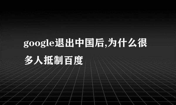google退出中国后,为什么很多人抵制百度