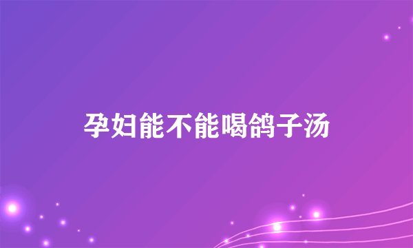 孕妇能不能喝鸽子汤