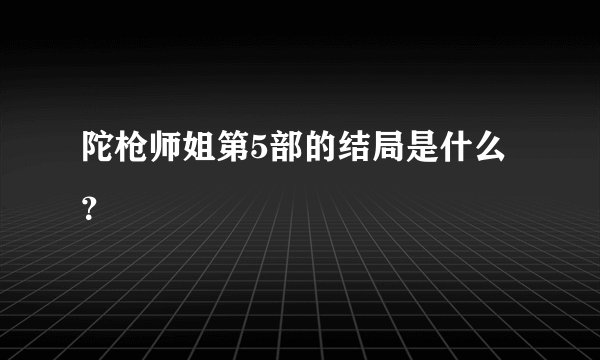 陀枪师姐第5部的结局是什么？