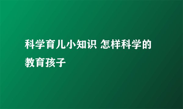科学育儿小知识 怎样科学的教育孩子