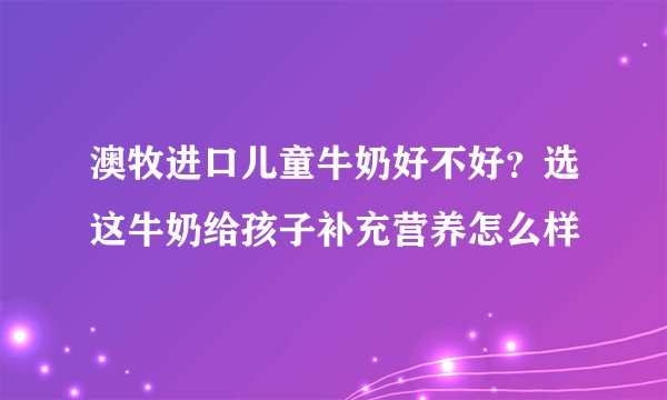 澳牧进口儿童牛奶好不好？选这牛奶给孩子补充营养怎么样