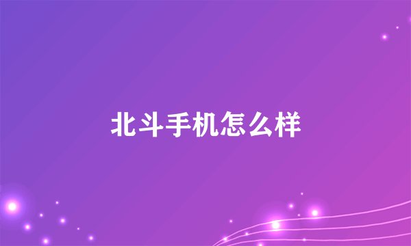 北斗手机怎么样