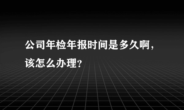 公司年检年报时间是多久啊，该怎么办理？