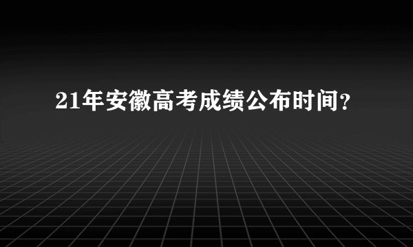 21年安徽高考成绩公布时间？