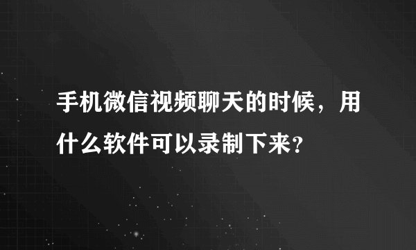 手机微信视频聊天的时候，用什么软件可以录制下来？