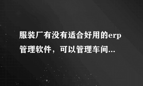服装厂有没有适合好用的erp管理软件，可以管理车间生产的？
