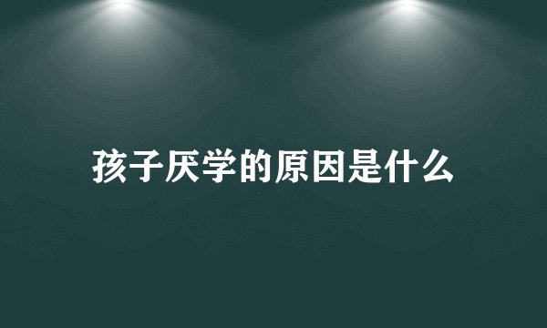 孩子厌学的原因是什么
