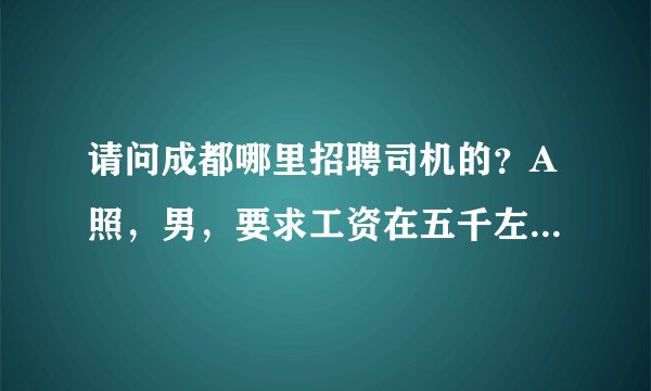 请问成都哪里招聘司机的？A照，男，要求工资在五千左右，最好是客运公司的！