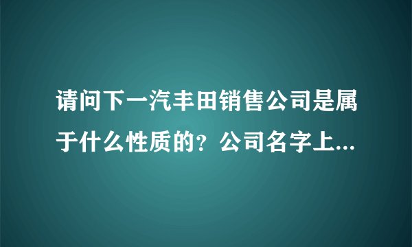 请问下一汽丰田销售公司是属于什么性质的？公司名字上有“销售”是表示什么意思呢？