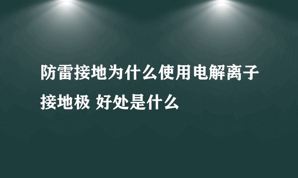 防雷接地为什么使用电解离子接地极 好处是什么