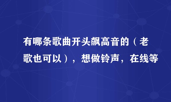 有哪条歌曲开头飙高音的（老歌也可以），想做铃声，在线等