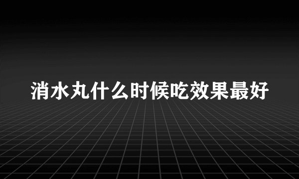 消水丸什么时候吃效果最好