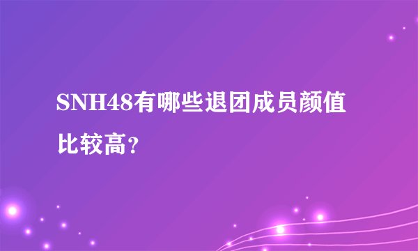 SNH48有哪些退团成员颜值比较高？