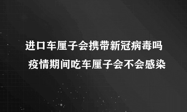 进口车厘子会携带新冠病毒吗 疫情期间吃车厘子会不会感染