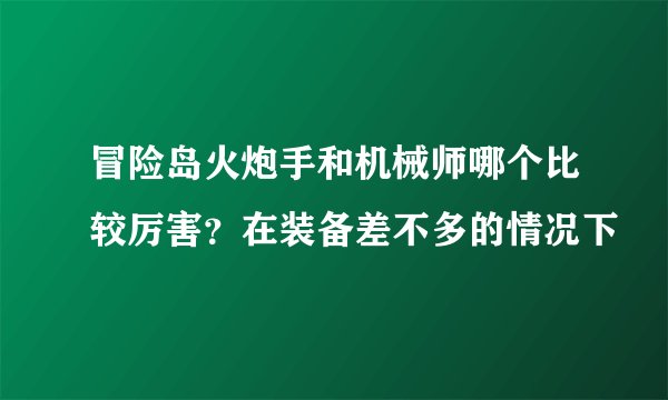 冒险岛火炮手和机械师哪个比较厉害？在装备差不多的情况下